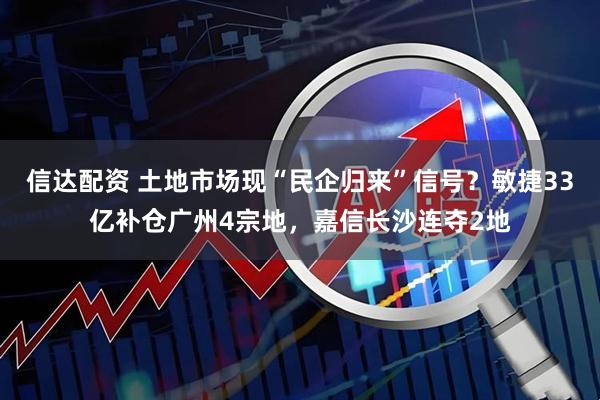 信达配资 土地市场现“民企归来”信号？敏捷33亿补仓广州4宗地，嘉信长沙连夺2地