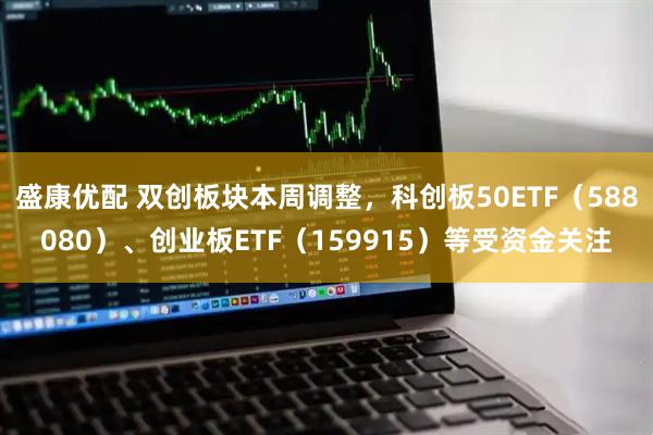 盛康优配 双创板块本周调整，科创板50ETF（588080）、创业板ETF（159915）等受资金关注