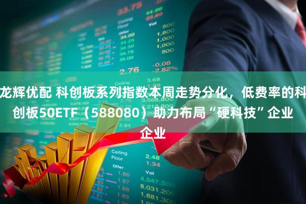 龙辉优配 科创板系列指数本周走势分化，低费率的科创板50ETF（588080）助力布局“硬科技”企业