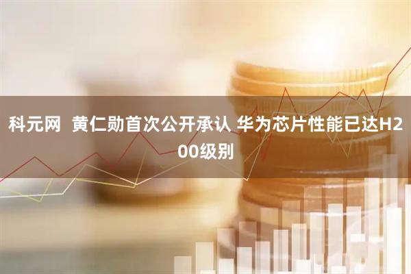 科元网  黄仁勋首次公开承认 华为芯片性能已达H200级别