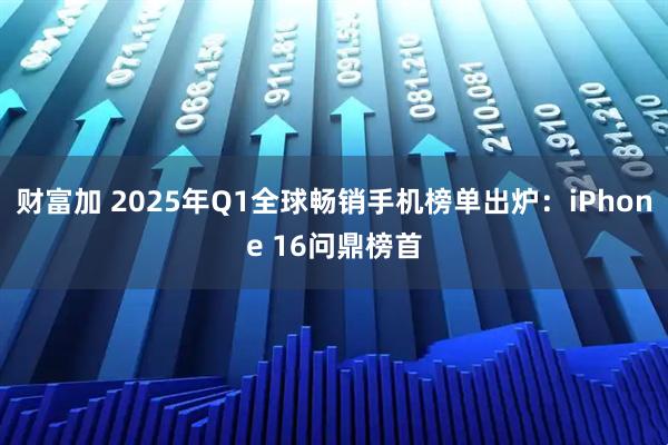 财富加 2025年Q1全球畅销手机榜单出炉：iPhone 16问鼎榜首