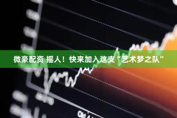 微豪配资 摇人！快来加入这支“艺术梦之队”