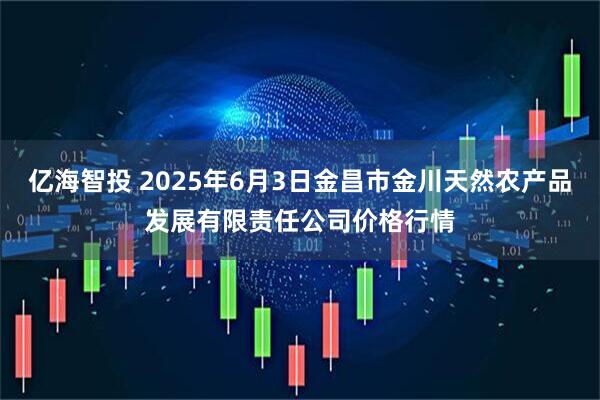 亿海智投 2025年6月3日金昌市金川天然农产品发展有限责任公司价格行情