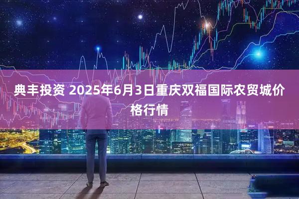 典丰投资 2025年6月3日重庆双福国际农贸城价格行情