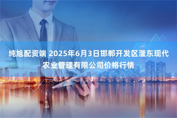 纯旭配资端 2025年6月3日邯郸开发区滏东现代农业管理有限公司价格行情