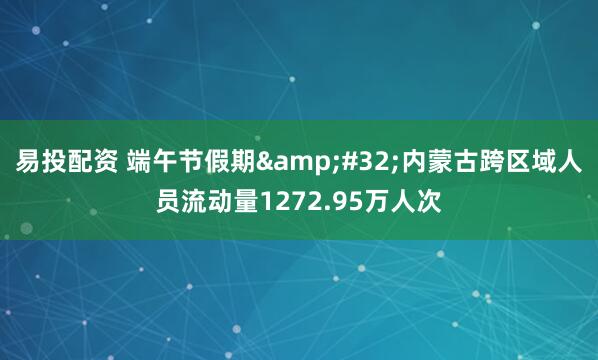易投配资 端午节假期&#32;内蒙古跨区域人员流动量1272.95万人次