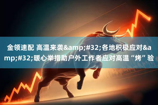 金领速配 高温来袭&#32;各地积极应对&#32;暖心举措助户外工作者应对高温“烤”验
