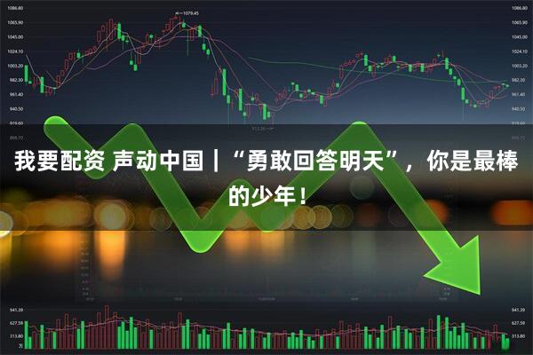 我要配资 声动中国｜“勇敢回答明天”，你是最棒的少年！