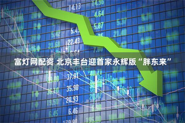 富灯网配资 北京丰台迎首家永辉版“胖东来”