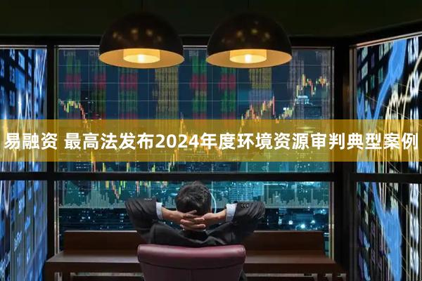 易融资 最高法发布2024年度环境资源审判典型案例