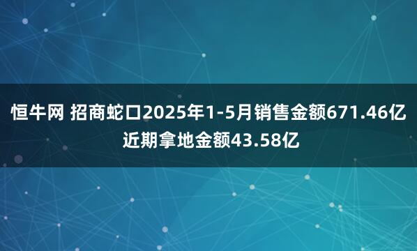 恒牛网 招商蛇口2025年1-5月销售金额671.46亿 近期拿地金额43.58亿