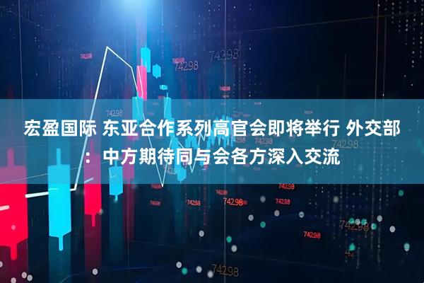 宏盈国际 东亚合作系列高官会即将举行 外交部：中方期待同与会各方深入交流