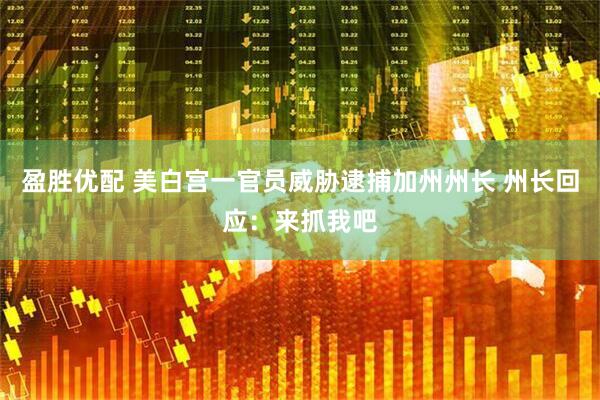 盈胜优配 美白宫一官员威胁逮捕加州州长 州长回应：来抓我吧