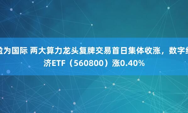 盈为国际 两大算力龙头复牌交易首日集体收涨，数字经济ETF（560800）涨0.40%