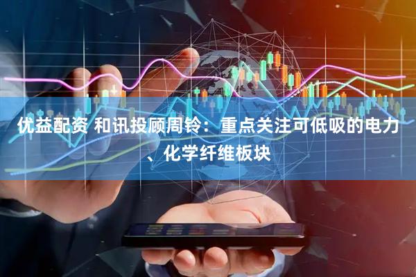 优益配资 和讯投顾周铃：重点关注可低吸的电力、化学纤维板块