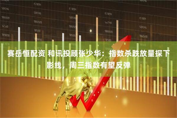 赛岳恒配资 和讯投顾张少华：指数杀跌放量探下影线，周三指数有望反弹