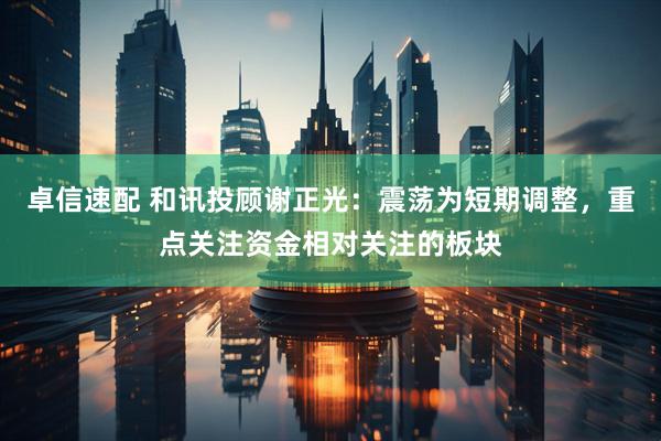 卓信速配 和讯投顾谢正光：震荡为短期调整，重点关注资金相对关注的板块