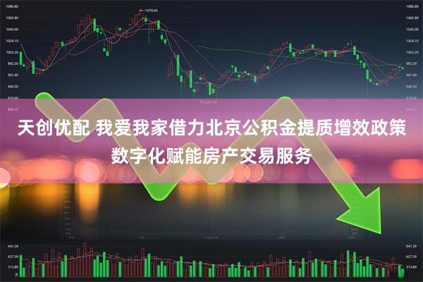 天创优配 我爱我家借力北京公积金提质增效政策数字化赋能房产交易服务