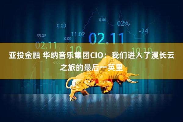 亚投金融 华纳音乐集团CIO：我们进入了漫长云之旅的最后一英里