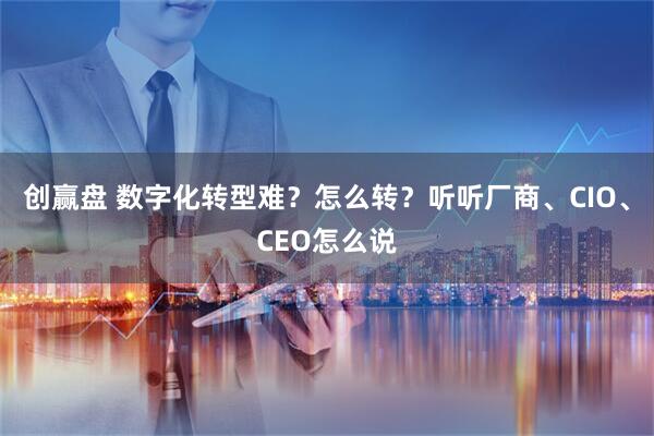 创赢盘 数字化转型难？怎么转？听听厂商、CIO、CEO怎么说
