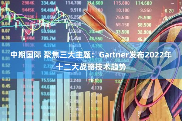 中期国际 聚焦三大主题：Gartner发布2022年十二大战略技术趋势