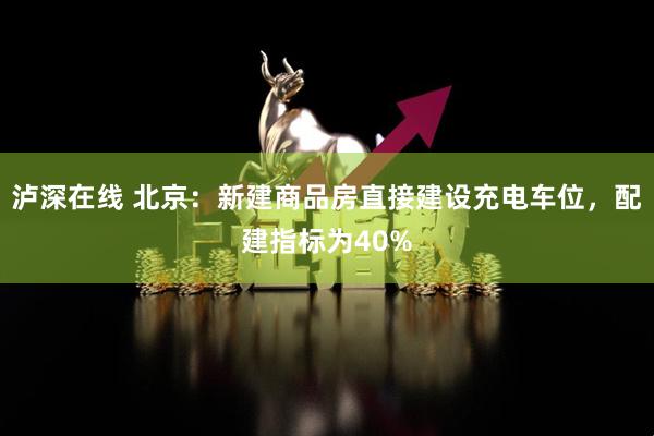 泸深在线 北京：新建商品房直接建设充电车位，配建指标为40%