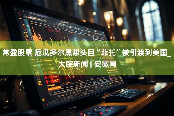 常盈股票 厄瓜多尔黑帮头目“菲托”被引渡到美国_大皖新闻 | 安徽网