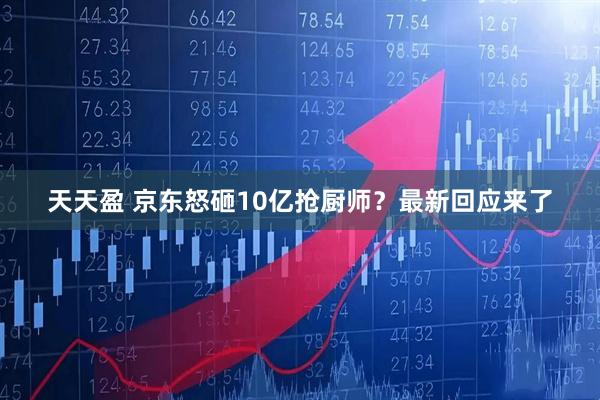 天天盈 京东怒砸10亿抢厨师？最新回应来了