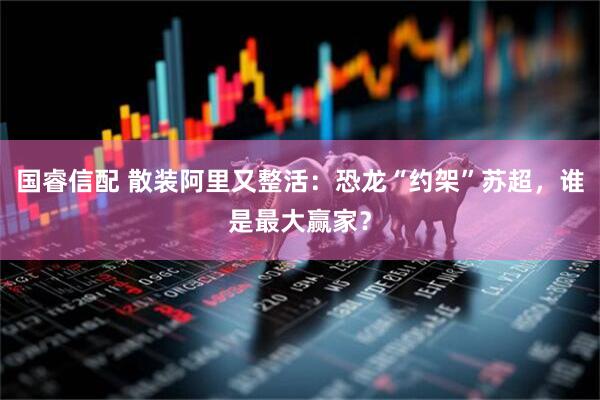 国睿信配 散装阿里又整活：恐龙“约架”苏超，谁是最大赢家？