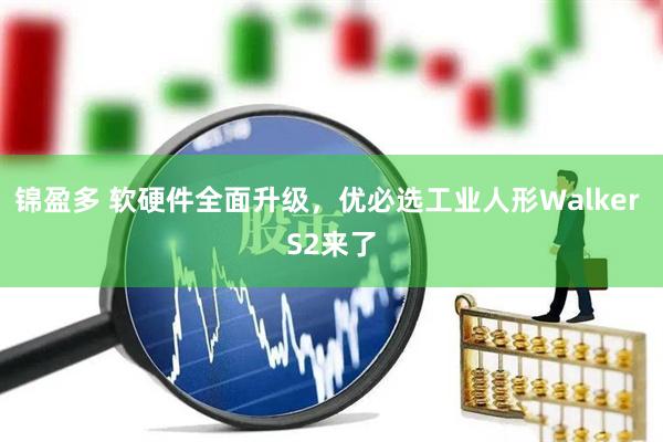 锦盈多 软硬件全面升级，优必选工业人形Walker S2来了