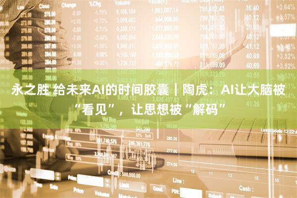 永之胜 给未来AI的时间胶囊｜陶虎：AI让大脑被“看见”，让思想被“解码”