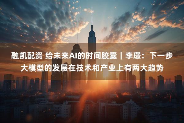 融凯配资 给未来AI的时间胶囊｜李璟：下一步大模型的发展在技术和产业上有两大趋势