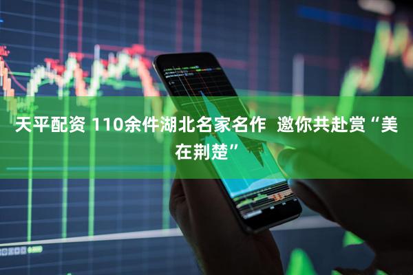 天平配资 110余件湖北名家名作  邀你共赴赏“美在荆楚”