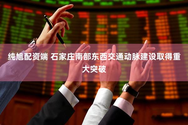纯旭配资端 石家庄南部东西交通动脉建设取得重大突破