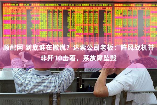 顺配网 到底谁在撒谎？达索公司老板：阵风战机并非歼10击落，系故障坠毁