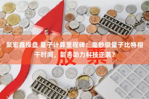 聚宏鑫操盘 量子计算里程碑：毫秒级量子比特相干时间，能否助力科技逆袭？