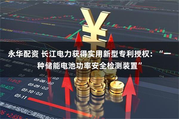 永华配资 长江电力获得实用新型专利授权：“一种储能电池功率安全检测装置”