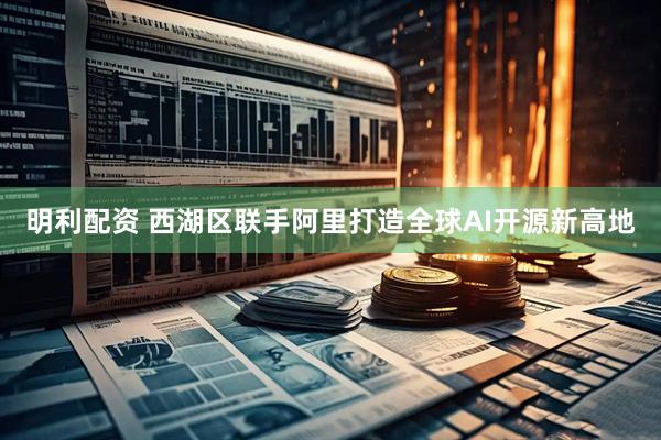 明利配资 西湖区联手阿里打造全球AI开源新高地
