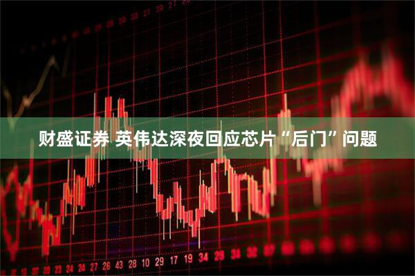财盛证券 英伟达深夜回应芯片“后门”问题