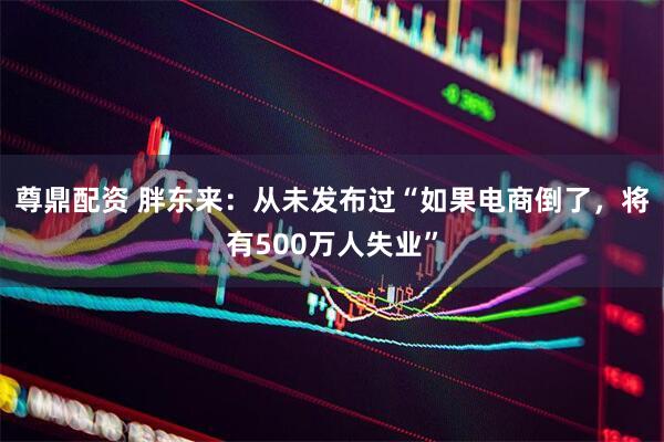 尊鼎配资 胖东来：从未发布过“如果电商倒了，将有500万人失业”