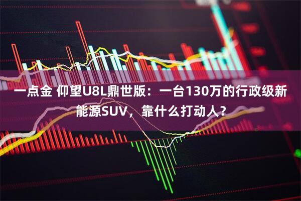 一点金 仰望U8L鼎世版：一台130万的行政级新能源SUV，靠什么打动人？