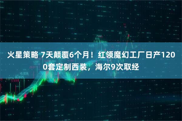 火星策略 7天颠覆6个月！红领魔幻工厂日产1200套定制西装，海尔9次取经