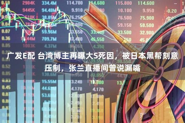 广发E配 台湾博主再曝大S死因，被日本黑帮刻意压制，张兰直播间曾说漏嘴