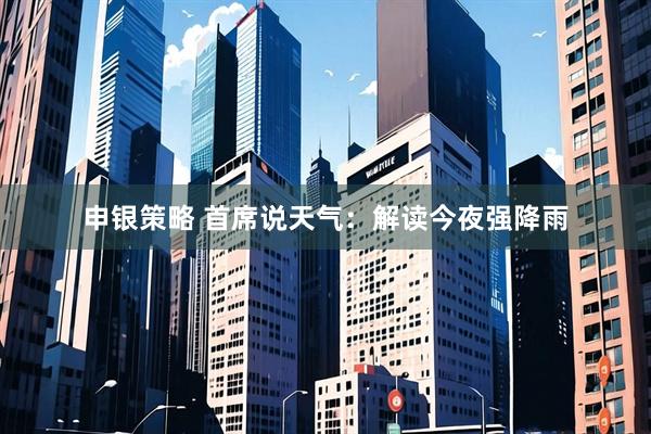 申银策略 首席说天气：解读今夜强降雨