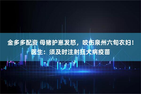 金多多配资 母猪护崽发怒，咬伤泉州六旬农妇！医生：须及时注射狂犬病疫苗