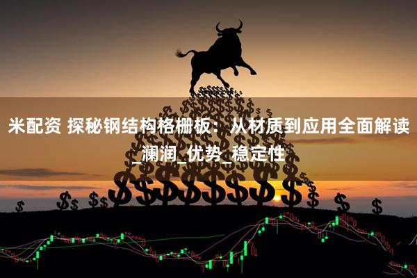 米配资 探秘钢结构格栅板：从材质到应用全面解读_澜润_优势_稳定性