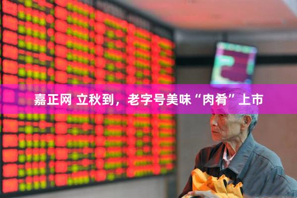 嘉正网 立秋到，老字号美味“肉肴”上市