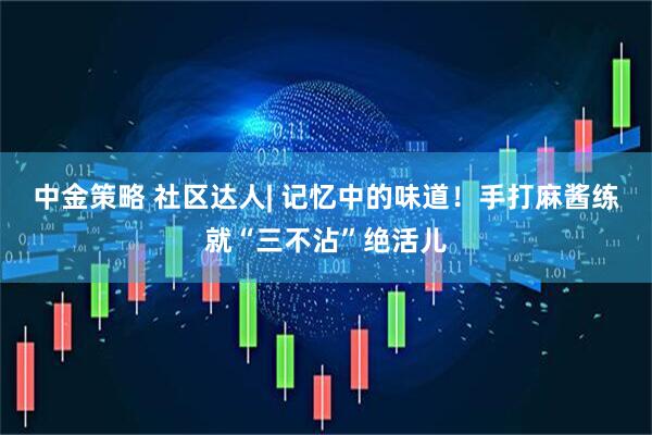 中金策略 社区达人| 记忆中的味道！手打麻酱练就“三不沾”绝活儿