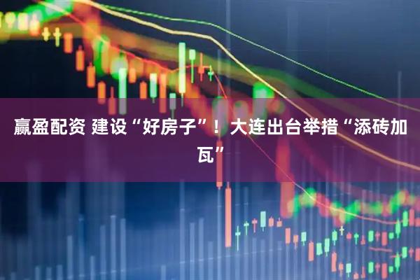 赢盈配资 建设“好房子”！大连出台举措“添砖加瓦”