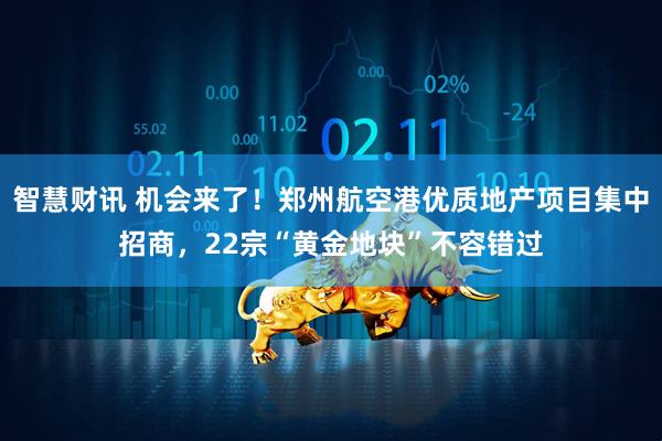 智慧财讯 机会来了！郑州航空港优质地产项目集中招商，22宗“黄金地块”不容错过